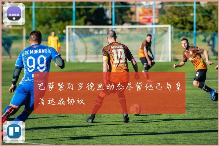 巴萨紧盯罗德里动态尽管他已与皇马达成协议