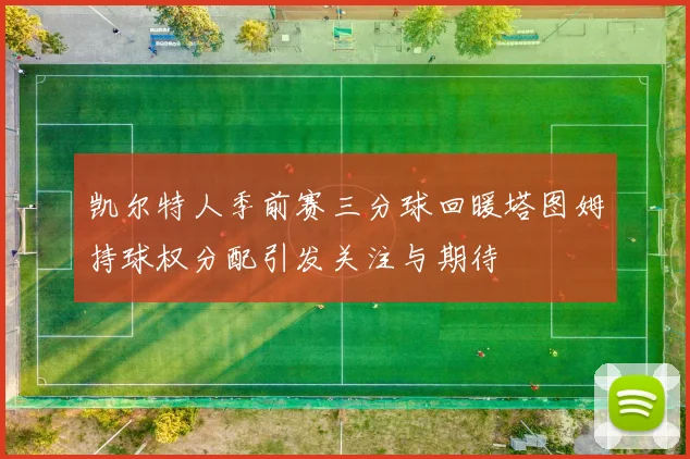 凯尔特人季前赛三分球回暖塔图姆持球权分配引发关注与期待