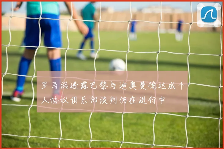 罗马诺透露巴黎与迪奥曼德达成个人协议俱乐部谈判仍在进行中