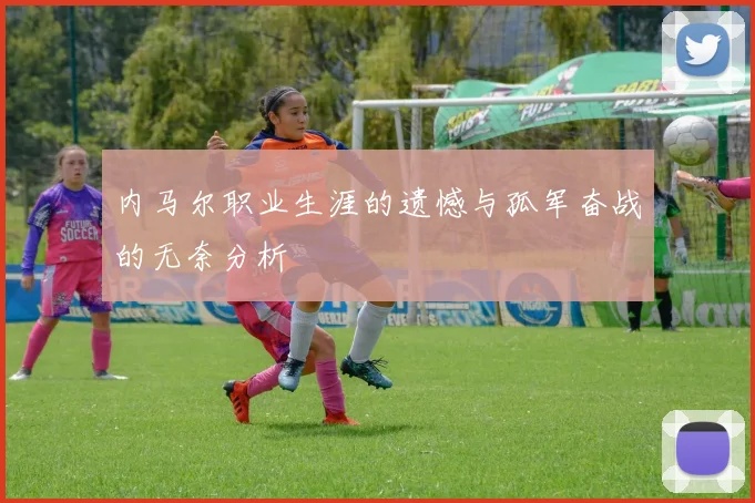 内马尔职业生涯的遗憾与孤军奋战的无奈分析